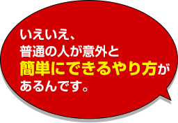 いえいえ、普通の人が意外と簡単にできるやり方があるんです。