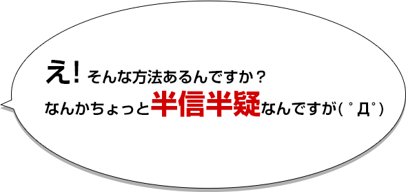 え！そんな方法あるんですか？なんかちょっと半信半疑なんですが( ﾟДﾟ)