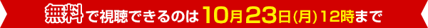 無料で視聴できるのは10月23日(月)12時まで