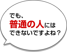 でも、普通の人にはできないですよね？