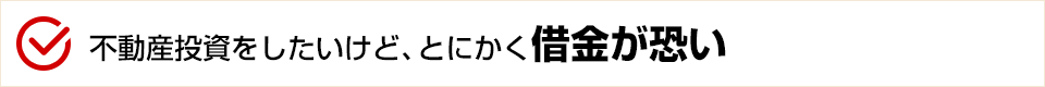 不動産投資をしたいけど、とにかく借金が恐い